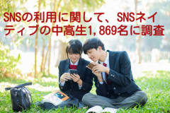 SNSの利用に関して、SNSネイティブの中高生1,869名に調査